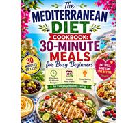 The Mediterranean Diet Cookbook: 30-Minute Meals for Busy Beginners: Effortless 30-Minute Recipes, Weekly Meal Plans, and Time-Saving Tips for Everyday Healthy Eating