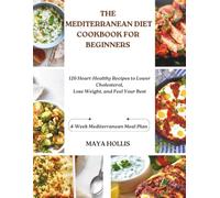 THE MEDITERRANEAN DIET COOKBOOK FOR BEGINNERS: 120 Heart-Healthy Recipes to Lower Cholesterol, Lose Weight, and Feel Your Best