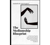 The Mediumship Blueprint: Unlock Your Psychic Gifts, Connect with the Spirit World, and Master Spirit Communication for Healing and Guidance