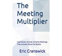 The Meeting Multiplier: Lead Fewer, Shorter, Smarter Meetings That Actually Move the Needle (Business Transformation)