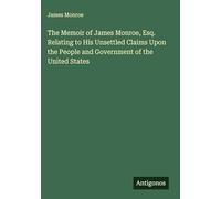The Memoir of James Monroe, Esq. Relating to His Unsettled Claims Upon the People and Government of the United States