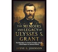 The Memoirs and Legacy of Ulysses S. Grant: The Biography of a General, President, and His Unseen Impact on American History (Legacies of Leadership: The Untold Stories of America’s Icons)