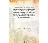 The memoirs of Gen. Joseph Gardner Swift, LL.D., U.S.A., first graduate of the United States Military Academy, West Point, Chief Engineer U.S.A. from 1812-to 1818. 1800-1865. To which is added a genealogy of the family of Thomas Swift of Dorchester,