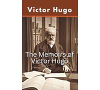 The Memoirs of Victor Hugo: A Collection of Autobiographical Reflections and Historical Accounts (Annotated)