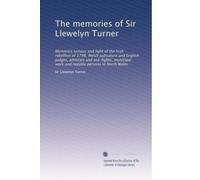 The memories of Sir Llewelyn Turner: Memories serious and light of the Irish rebellion of 1798, Welsh judicature and English judges, admirals and ... work and notable persons in North Wales