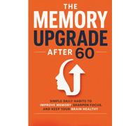 THE MEMORY UPGRADE AFTER 60: Simple Daily Habits to Improve Memory, Sharpen Focus, and Keep Your Brain Healthy