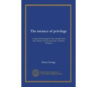 The menace of privilege: a study of the dangers to the republic from the existence of a favored class, by Henry George, jr