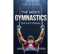 The Men's Gymnastics Devotional: 40 Days of Faith, Grit, and God-Centered Training for Male Gymnasts Who Compete for More Than a Score