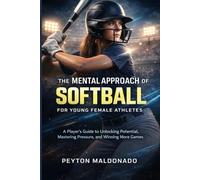The Mental Approach of Softball for Young Female Athletes: A Player's Guide to Unlocking Potential, Mastering Pressure, and Winning More Games
