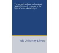 The mental condition and career of Jesus of Nazareth examined in the light of modern knowledge /
