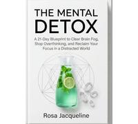The Mental Detox: A 21-Day Blueprint to Clear Brain Fog, Stop Overthinking, and Reclaim Your Focus in a Distracted World