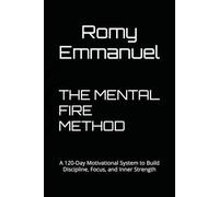 THE MENTAL FIRE METHOD: A 120-Day Motivational System to Build Discipline, Focus, and Inner Strength