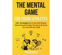 The Mental Game for Young Athletes: 125+ Strategies to Crush Self-Doubt, Stay Focused Under Pressure & Grow On and Off the Field