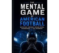 THE MENTAL GAME OF AMERICAN FOOTBALL: MASTER FOCUS, CONFIDENCE, PRESSURE CONTROL, DECISION-MAKING AND PEAK PERFORMANCE ON THE FIELD