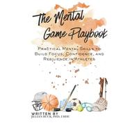 The Mental Game Playbook: Practical Mental Skills to Build Focus, Confidence, and Resilience in Athletes