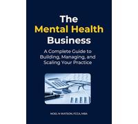 The Mental Health Business: A Complete Guide to Building, Managing, and Scaling Your Practice