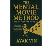 The Mental Movie Method: Visualize Your Wealth into Reality: A Step-by-Step Guide to Rewire Your Subconscious Mind for Wealth and Abundance