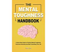 The Mental Toughness Handbook: A Quick-Start Guide to Practice Mental Toughness, Overcome Adversity and Start Controlling Your Life