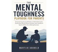 The Mental Toughness Playbook for Parents: Empowering Young Athletes to Build Character, Overcome Performance Anxiety, and Transform Sports Skills into Lifelong Success