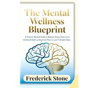 THE MENTAL WELLNESS BLUEPRINT: A Science-Backed Guide to Reduce Stress, Overcome Anxiety & Build Lasting Inner Peace in Just 7 Simple Steps