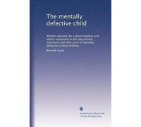 The mentally defective child: Written specially for school teachers and others interested in the educational treatment and after-care of mentally defective school children,