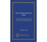 The mentally defective child: written specially for school teachers and others interested in the educational treatment and after-care of mentally defective school children
