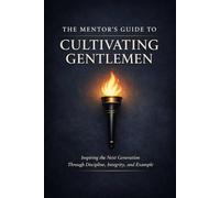 The Mentors Guide To Cultivating Gentleman: A Practical Blueprint for Raising Men of Discipline, Integrity, and Strength (Cultivating Greatness)