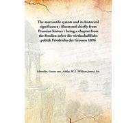 The mercantile system and its historical significance : illustrated chiefly from Prussian history : being a chapter from the Studien ueber die wirthschaftliche politik Friedrichs des Grossen 1896 [Hardcover]