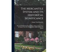 The Mercantile System and Its Historical Significance: Illustrated Chiefly From Prussian History, Being a Chapter From the Studien Ueber Die Wirthschaftliche Politik Friedrichs Des Grossen