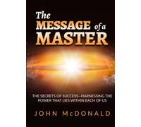 The Message of a Master: The secrets of success-harnessing the power that lies within each of us