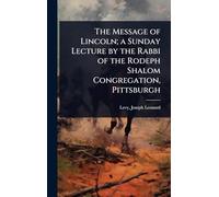The Message of Lincoln; a Sunday Lecture by the Rabbi of the Rodeph Shalom Congregation, Pittsburgh