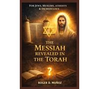 THE MESSIAH REVEALED IN THE TORAH: FOR JEWS, MUSLIMS, ATHEISTS & INCREDULOUS