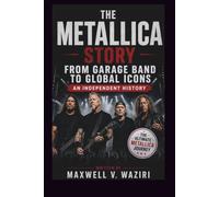 THE METALLICA STORY: FROM GARAGE BAND TO GLOBAL ICONS AN INDEPENDENT HISTORY