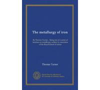 The metallurgy of iron: By Thomas Turner... Being one of a series of treatises on metallurgy written by associates of the Royal school of mines