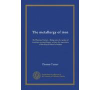 The metallurgy of iron: By Thomas Turner... Being one of a series of treatises on metallurgy written by associates of the Royal school of mines