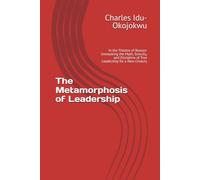 The Metamorphosis of Leadership: In the Theatre of Reason: Unmasking the Myth, Scarcity, and Discipline of True Leadership for a New Century