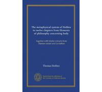 The metaphysical system of Hobbes in twelve chapters from Elements of philosophy concerning body: together with briefer extracts from Human nature and Leviathan