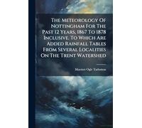 The Meteorology Of Nottingham For The Past 12 Years, 1867 To 1878 Inclusive. To Which Are Added Rainfall Tables From Several Localities On The Trent Watershed
