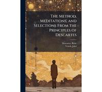 The Method, Meditations, and Selections From the Principles of Descartes