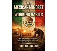 THE MEXICAN MINDSET OF WORKING HABITS: Why Mexican Workers are the most Hardworking,Ethical, Moral, and Tactically Empathetic Employees.