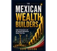 THE MEXICAN WEALTH BUILDERS: Eight Entrepreneurs and the Business Mechanisms Behind Their Rise: How Small Businesses Use Customers, Suppliers, Working ... and Equity to Expand Without Losing Control