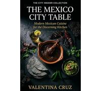 The Mexico City Table: Modern Mexican Cuisine for the Discerning Kitchen (The City Insider Collection)