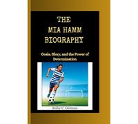THE MIA HAMM BIOGRAPHY: Goals, Glory, and the Power of Determination