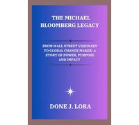 The Michael Bloomberg Legacy: From Wall Street Visionary to Global Change maker. A Story of Power, Purpose and Impact