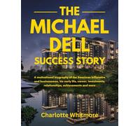 The Michael Dell Success Story: A motivational biography of the American billionaire and businessman, his early life, career, investments, ... World and their Motivational Success Stories)