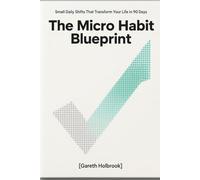 The Micro Habit Blueprint: Small Daily Shifts That Transform Your Life in 90 Days
