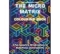 THE MICRO MATRIX COLOURING BOOK: A FUN ISOMETRIC 3D ADVENTURE TO BUILD FOCUS AND CREATIVITY (THE COLOURING MATRIX COLLECTION)