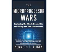The Microprocessor Wars: Exploring the Minds Behind the Microchip and the Touchscreen: The Battle Between Innovation, Corporate Resistance, and the Untold Stories of the Microprocessor Revolution
