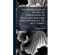 The Microscope, in Its Special Application to Vegetable Anatomy and Physiology, Tr. by F. Currey