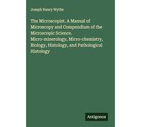 The Microscopist. A Manual of Microscopy and Compendium of the Microscopic Science. Micro-minerology, Micro-chemistry, Biology, Histology, and Pathological Histology